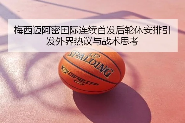 梅西迈阿密国际连续首发后轮休安排引发外界热议与战术思考