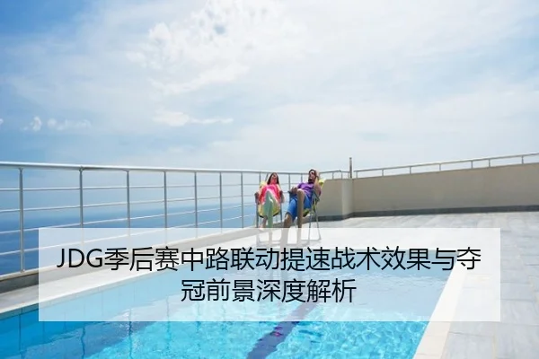 JDG季后赛中路联动提速战术效果与夺冠前景深度解析