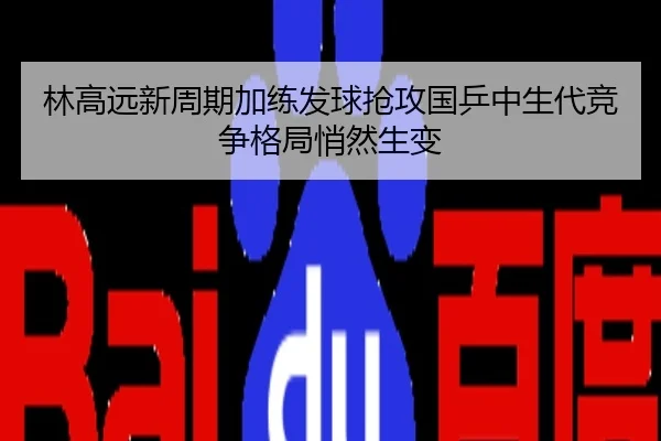 林高远新周期加练发球抢攻国乒中生代竞争格局悄然生变