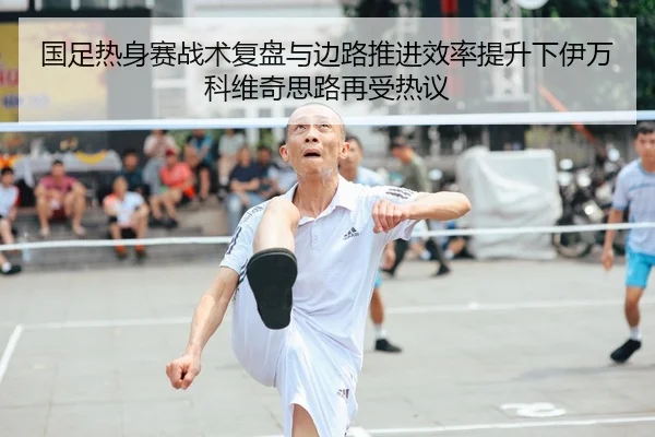 国足热身赛战术复盘与边路推进效率提升下伊万科维奇思路再受热议