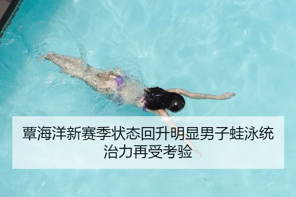 覃海洋新赛季状态回升明显男子蛙泳统治力再受考验