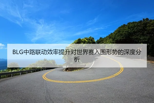 BLG中路联动效率提升对世界赛入围形势的深度分析